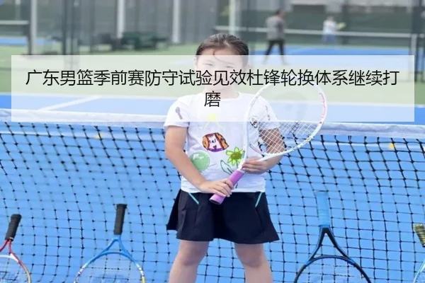 广东男篮季前赛防守试验见效杜锋轮换体系继续打磨 | BSPORTS