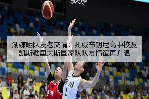 湖媒晒队友老交情：扎威布朗尼高中校友凯斯勒里夫斯国家队队友情谊再升温 | BSPORTS