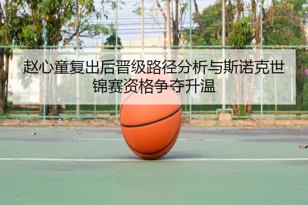 赵心童复出后晋级路径分析与斯诺克世锦赛资格争夺升温 | BSPORTS