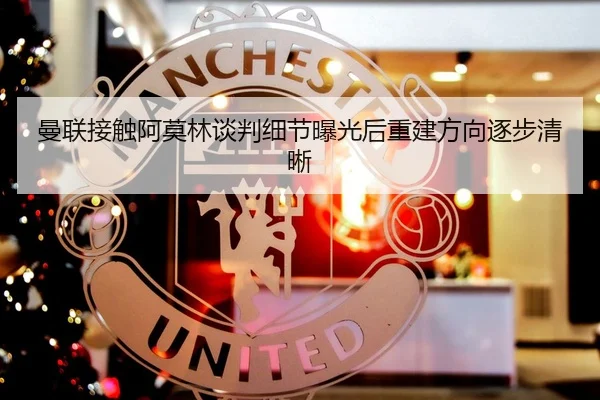 曼联接触阿莫林谈判细节曝光后重建方向逐步清晰 | BSPORTS