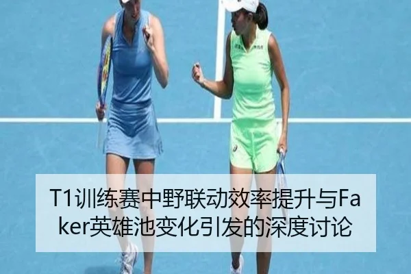 T1训练赛中野联动效率提升与Faker英雄池变化引发的深度讨论 | BSPORTS