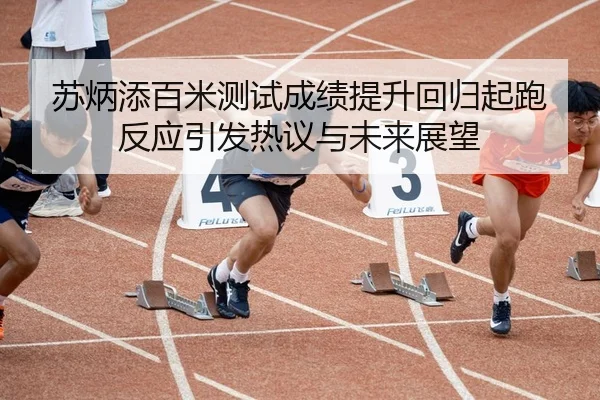 苏炳添百米测试成绩提升回归起跑反应引发热议与未来展望 | BSPORTS