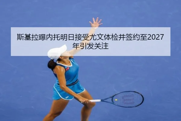 斯基拉曝内托明日接受尤文体检并签约至2027年引发关注 | BSPORTS