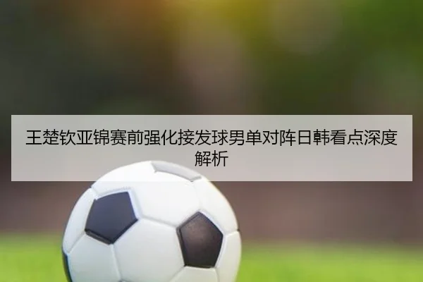 王楚钦亚锦赛前强化接发球男单对阵日韩看点深度解析 | BSPORTS